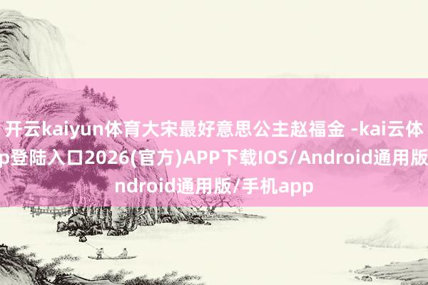 开云kaiyun体育大宋最好意思公主赵福金 -kai云体育网页app登陆入口2026(官方)APP下载IOS/Android通用版/手机app