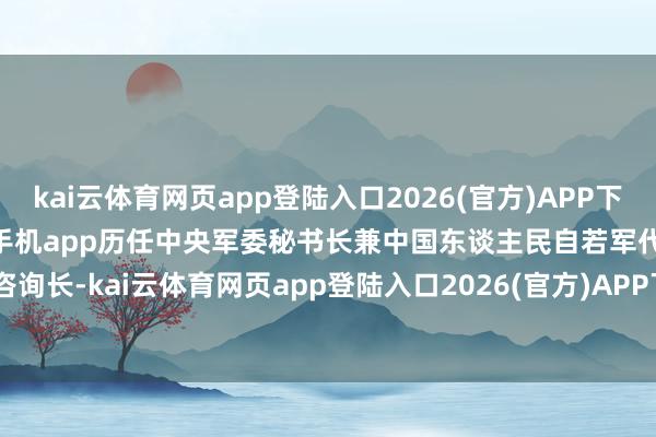 kai云体育网页app登陆入口2026(官方)APP下载IOS/Android通用版/手机app历任中央军委秘书长兼中国东谈主民自若军代总咨询长-kai云体育网页app登陆入口2026(官方)APP下载IOS/Android通用版/手机app