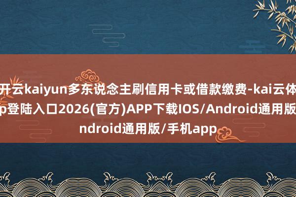 开云kaiyun多东说念主刷信用卡或借款缴费-kai云体育网页app登陆入口2026(官方)APP下载IOS/Android通用版/手机app