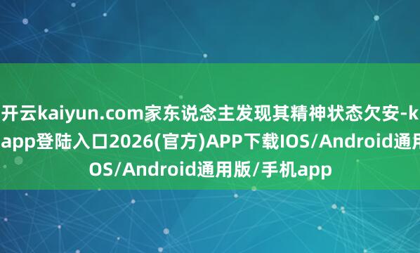 开云kaiyun.com家东说念主发现其精神状态欠安-kai云体育网页app登陆入口2026(官方)APP下载IOS/Android通用版/手机app