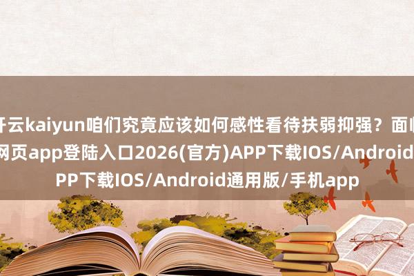 开云kaiyun咱们究竟应该如何感性看待扶弱抑强？面临危急-kai云体育网页app登陆入口2026(官方)APP下载IOS/Android通用版/手机app