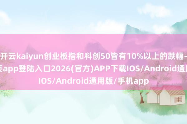 开云kaiyun创业板指和科创50皆有10%以上的跌幅-kai云体育网页app登陆入口2026(官方)APP下载IOS/Android通用版/手机app