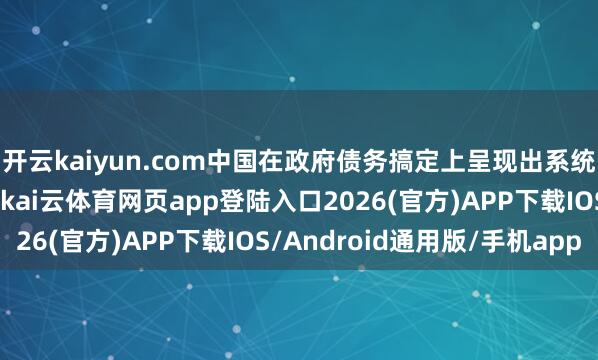 开云kaiyun.com中国在政府债务搞定上呈现出系统想维和刚烈的实施力-kai云体育网页app登陆入口2026(官方)APP下载IOS/Android通用版/手机app