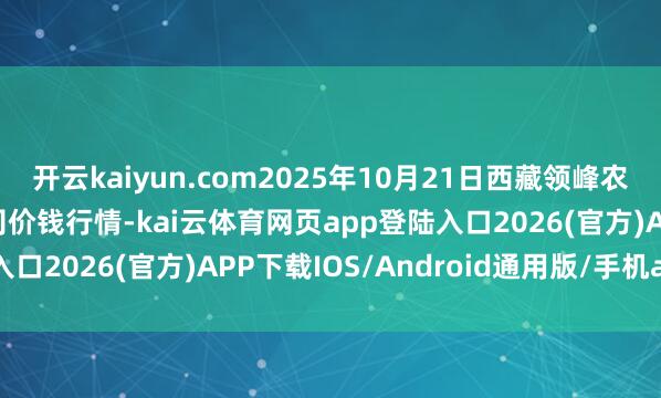 开云kaiyun.com2025年10月21日西藏领峰农副家具标的搞定有限公司价钱行情-kai云体育网页app登陆入口2026(官方)APP下载IOS/Android通用版/手机app