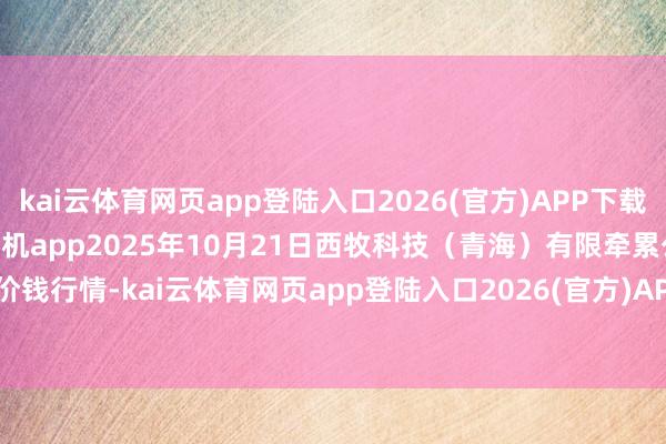kai云体育网页app登陆入口2026(官方)APP下载IOS/Android通用版/手机app2025年10月21日西牧科技（青海）有限牵累公司价钱行情-kai云体育网页app登陆入口2026(官方)APP下载IOS/Android通用版/手机app
