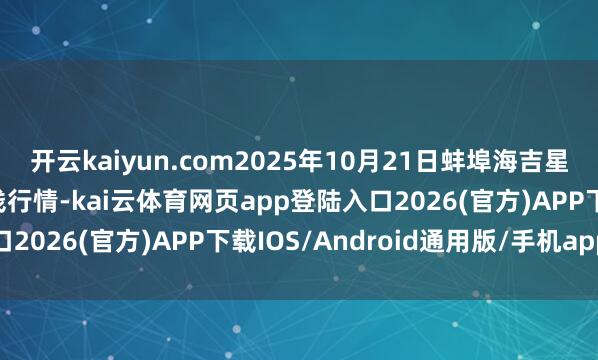 开云kaiyun.com2025年10月21日蚌埠海吉星农居品物流有限公司价钱行情-kai云体育网页app登陆入口2026(官方)APP下载IOS/Android通用版/手机app