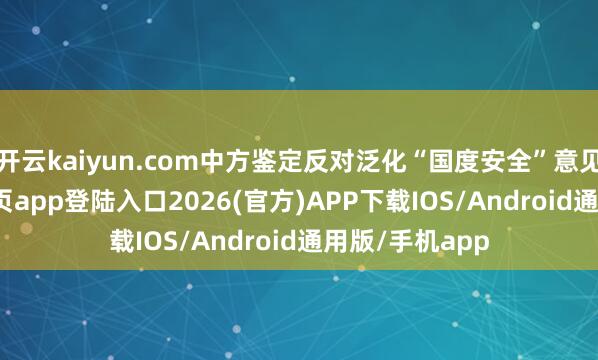 开云kaiyun.com中方鉴定反对泛化“国度安全”意见-kai云体育网页app登陆入口2026(官方)APP下载IOS/Android通用版/手机app