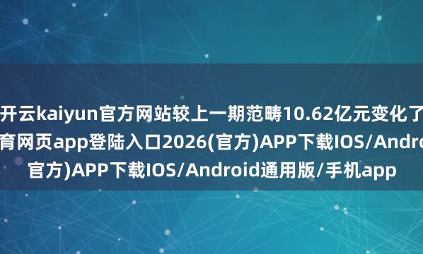 开云kaiyun官方网站较上一期范畴10.62亿元变化了-4.17亿元-kai云体育网页app登陆入口2026(官方)APP下载IOS/Android通用版/手机app