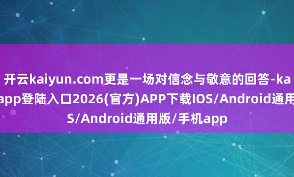 开云kaiyun.com更是一场对信念与敬意的回答-kai云体育网页app登陆入口2026(官方)APP下载IOS/Android通用版/手机app