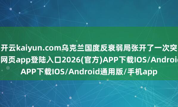 开云kaiyun.com乌克兰国度反衰弱局张开了一次突袭行径-kai云体育网页app登陆入口2026(官方)APP下载IOS/Android通用版/手机app