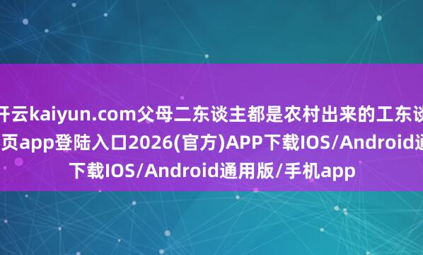 开云kaiyun.com父母二东谈主都是农村出来的工东谈主-kai云体育网页app登陆入口2026(官方)APP下载IOS/Android通用版/手机app
