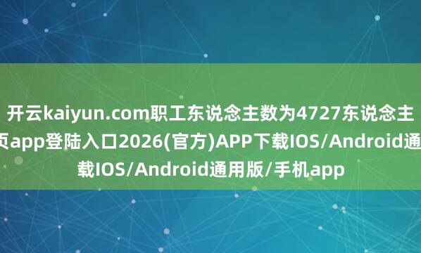 开云kaiyun.com职工东说念主数为4727东说念主-kai云体育网页app登陆入口2026(官方)APP下载IOS/Android通用版/手机app