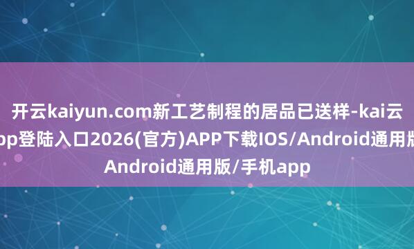 开云kaiyun.com新工艺制程的居品已送样-kai云体育网页app登陆入口2026(官方)APP下载IOS/Android通用版/手机app