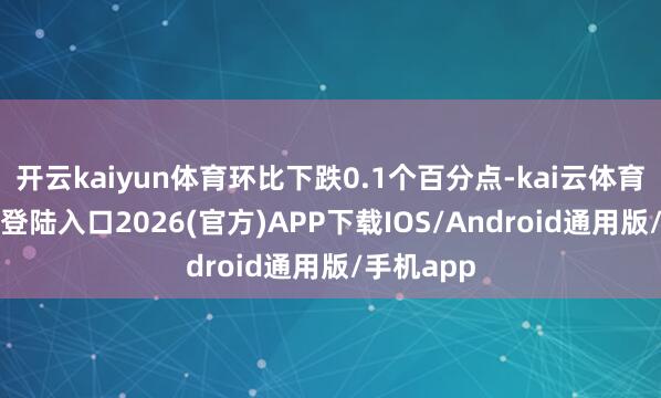 开云kaiyun体育环比下跌0.1个百分点-kai云体育网页app登陆入口2026(官方)APP下载IOS/Android通用版/手机app