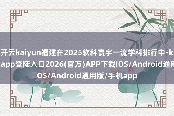 开云kaiyun福建在2025软科寰宇一流学科排行中-kai云体育网页app登陆入口2026(官方)APP下载IOS/Android通用版/手机app