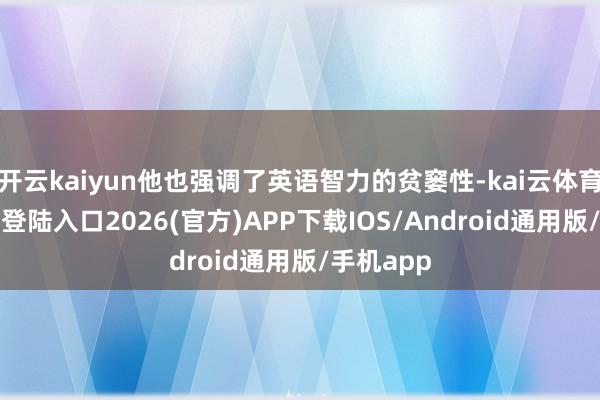 开云kaiyun他也强调了英语智力的贫窭性-kai云体育网页app登陆入口2026(官方)APP下载IOS/Android通用版/手机app