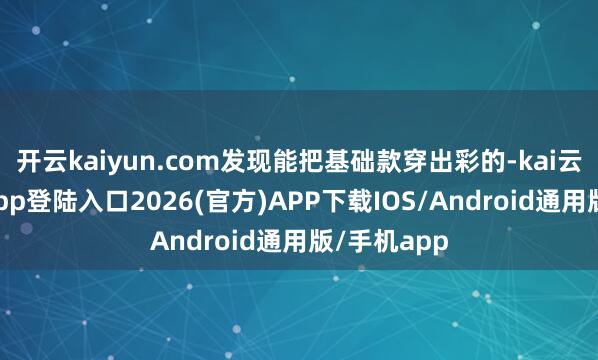 开云kaiyun.com发现能把基础款穿出彩的-kai云体育网页app登陆入口2026(官方)APP下载IOS/Android通用版/手机app