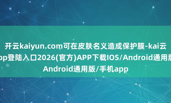 开云kaiyun.com可在皮肤名义造成保护膜-kai云体育网页app登陆入口2026(官方)APP下载IOS/Android通用版/手机app