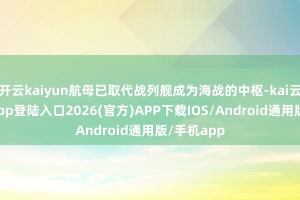 开云kaiyun航母已取代战列舰成为海战的中枢-kai云体育网页app登陆入口2026(官方)APP下载IOS/Android通用版/手机app