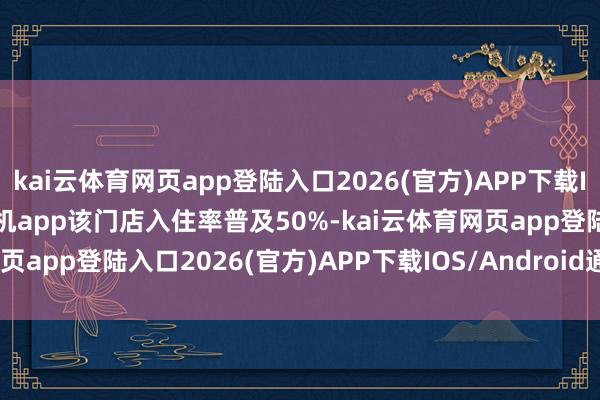 kai云体育网页app登陆入口2026(官方)APP下载IOS/Android通用版/手机app该门店入住率普及50%-kai云体育网页app登陆入口2026(官方)APP下载IOS/Android通用版/手机app
