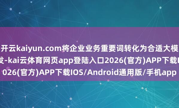 开云kaiyun.com将企业业务重要词转化为合适大模子知晓民俗的语义抒发-kai云体育网页app登陆入口2026(官方)APP下载IOS/Android通用版/手机app