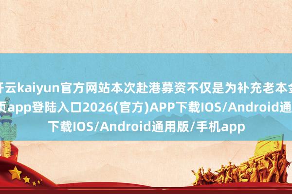 开云kaiyun官方网站本次赴港募资不仅是为补充老本金-kai云体育网页app登陆入口2026(官方)APP下载IOS/Android通用版/手机app