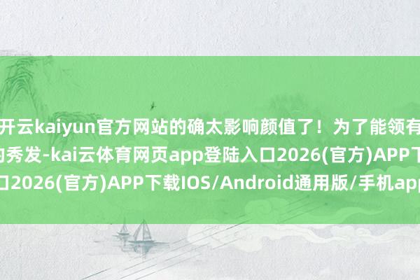 开云kaiyun官方网站的确太影响颜值了！为了能领有那种自带柔光扫尾的秀发-kai云体育网页app登陆入口2026(官方)APP下载IOS/Android通用版/手机app
