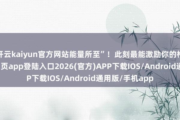 开云kaiyun官方网站能量所至”！此刻最能激励你的格言-kai云体育网页app登陆入口2026(官方)APP下载IOS/Android通用版/手机app