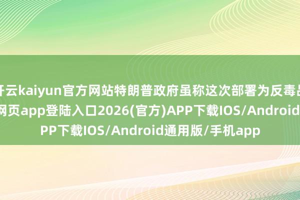 开云kaiyun官方网站特朗普政府虽称这次部署为反毒品增兵-kai云体育网页app登陆入口2026(官方)APP下载IOS/Android通用版/手机app