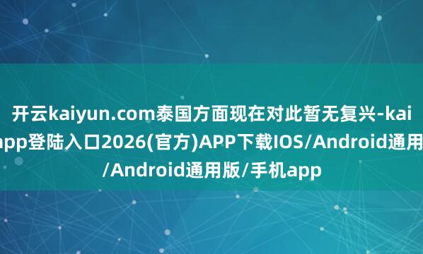 开云kaiyun.com泰国方面现在对此暂无复兴-kai云体育网页app登陆入口2026(官方)APP下载IOS/Android通用版/手机app