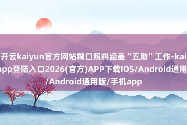 开云kaiyun官方网站糊口照料涵盖“五助”工作-kai云体育网页app登陆入口2026(官方)APP下载IOS/Android通用版/手机app