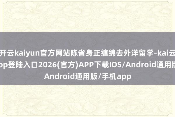 开云kaiyun官方网站陈省身正缠绵去外洋留学-kai云体育网页app登陆入口2026(官方)APP下载IOS/Android通用版/手机app