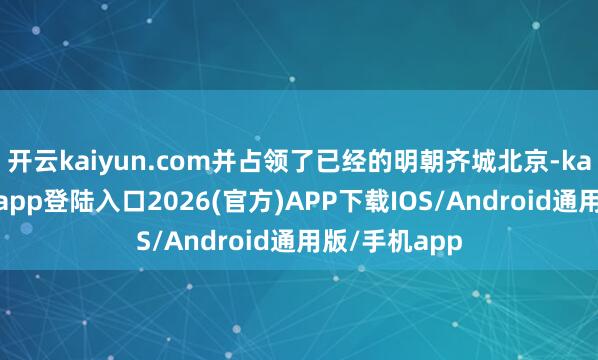 开云kaiyun.com并占领了已经的明朝齐城北京-kai云体育网页app登陆入口2026(官方)APP下载IOS/Android通用版/手机app