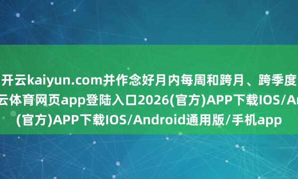 开云kaiyun.com并作念好月内每周和跨月、跨季度之间的自如联贯-kai云体育网页app登陆入口2026(官方)APP下载IOS/Android通用版/手机app