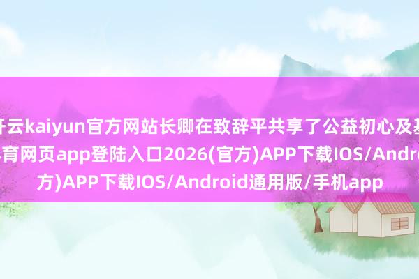 开云kaiyun官方网站长卿在致辞平共享了公益初心及基金中枢筹备-kai云体育网页app登陆入口2026(官方)APP下载IOS/Android通用版/手机app