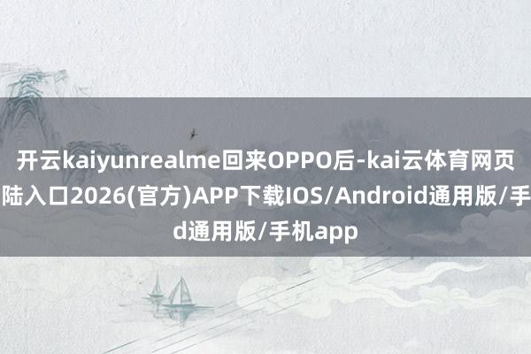 开云kaiyunrealme回来OPPO后-kai云体育网页app登陆入口2026(官方)APP下载IOS/Android通用版/手机app