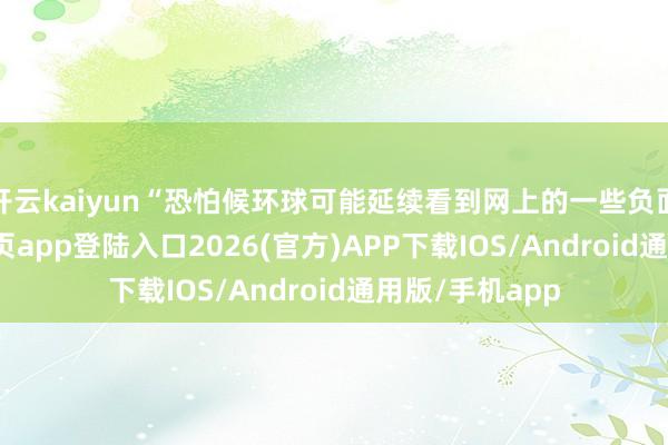 开云kaiyun“恐怕候环球可能延续看到网上的一些负面-kai云体育网页app登陆入口2026(官方)APP下载IOS/Android通用版/手机app