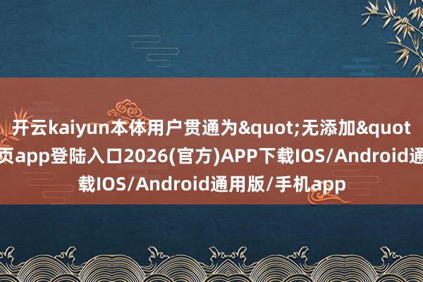 开云kaiyun本体用户贯通为"无添加"-kai云体育网页app登陆入口2026(官方)APP下载IOS/Android通用版/手机app