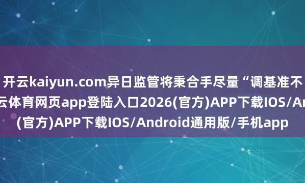 开云kaiyun.com异日监管将秉合手尽量“调基准不调仓”的大原则-kai云体育网页app登陆入口2026(官方)APP下载IOS/Android通用版/手机app