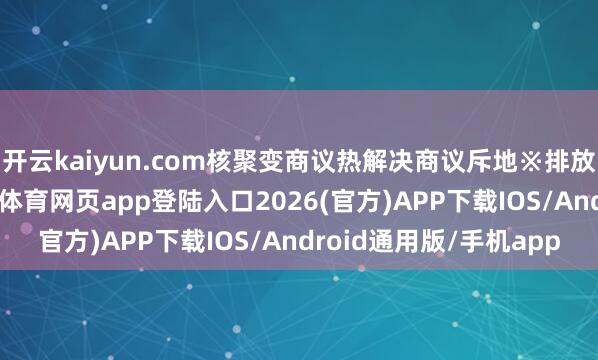 开云kaiyun.com核聚变商议热解决商议斥地※排放腐蚀性气体时-kai云体育网页app登陆入口2026(官方)APP下载IOS/Android通用版/手机app
