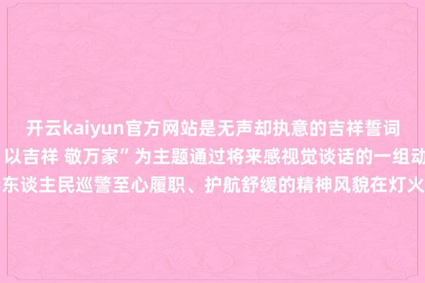 开云kaiyun官方网站是无声却执意的吉祥誓词咱们以“以谨守 致新春 以吉祥 敬万家”为主题通过将来感视觉谈话的一组动态海报展现新时期戒毒东谈主民巡警至心履职、护航舒缓的精神风貌在灯火清明团圆技能致意每一位谨守岗亭的看守者用包袱与信念点亮吉祥中国的新春底色张开剩余68%设备中心值守巡防新闻宣传文秘内勤蓝莓培植蓝莓培植后勤保险后勤使命文、海报制作／邹妤发布于：北京市-kai云体育网页app登陆入口2026(官方)APP下载IOS/Android通用版/手机app