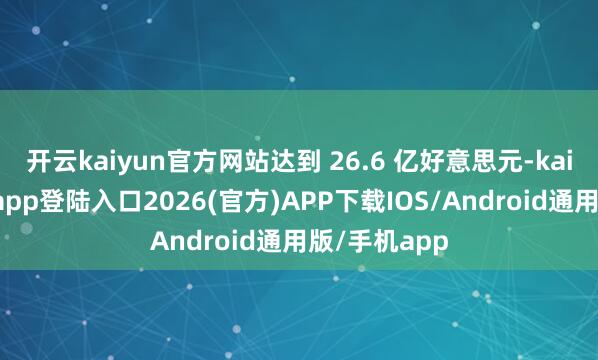 开云kaiyun官方网站达到 26.6 亿好意思元-kai云体育网页app登陆入口2026(官方)APP下载IOS/Android通用版/手机app