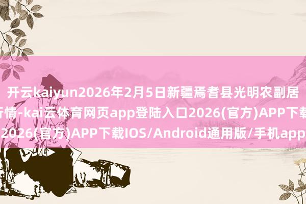 开云kaiyun2026年2月5日新疆焉耆县光明农副居品概述批发阛阓价钱行情-kai云体育网页app登陆入口2026(官方)APP下载IOS/Android通用版/手机app