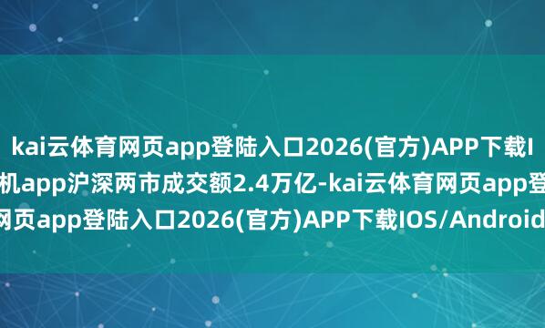 kai云体育网页app登陆入口2026(官方)APP下载IOS/Android通用版/手机app沪深两市成交额2.4万亿-kai云体育网页app登陆入口2026(官方)APP下载IOS/Android通用版/手机app