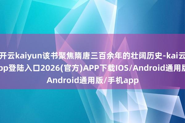 开云kaiyun该书聚焦隋唐三百余年的壮阔历史-kai云体育网页app登陆入口2026(官方)APP下载IOS/Android通用版/手机app